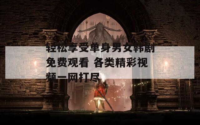 轻松享受单身男女韩剧免费观看 各类精彩视频一网打尽