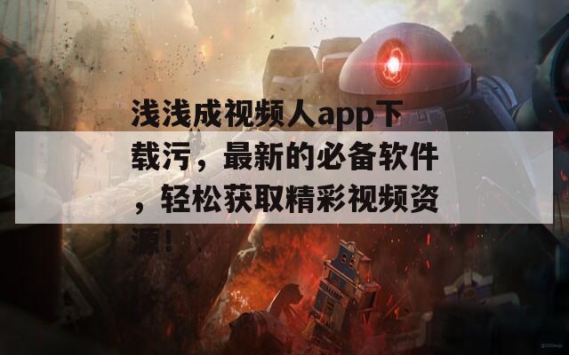 浅浅成视频人app下载污，最新的必备软件，轻松获取精彩视频资源！