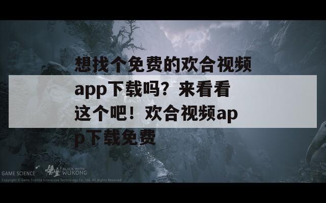 想找个免费的欢合视频app下载吗？来看看这个吧！欢合视频app下载免费