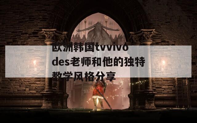欧洲韩国tvvivodes老师和他的独特教学风格分享