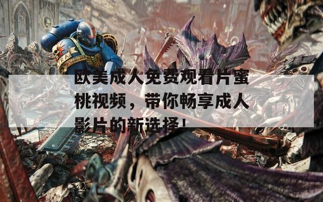 欧美成人免费观看片蜜桃视频，带你畅享成人影片的新选择！