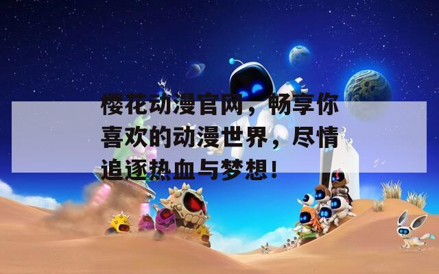 樱花动漫官网，畅享你喜欢的动漫世界，尽情追逐热血与梦想！