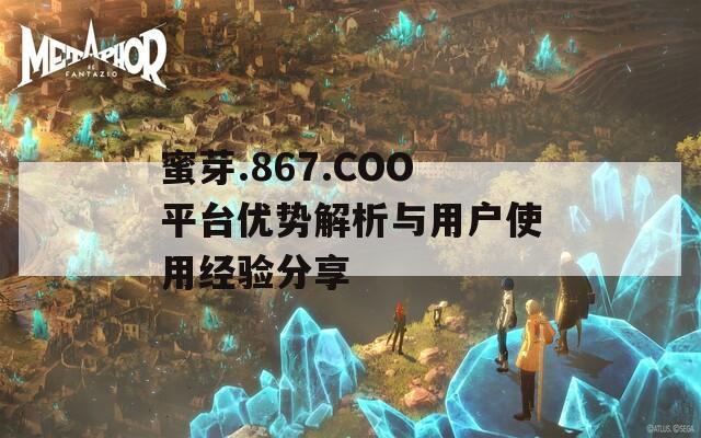 蜜芽.867.COO平台优势解析与用户使用经验分享