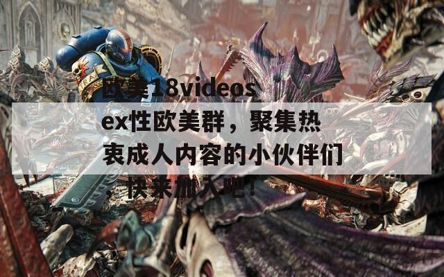 欧美18videosex性欧美群，聚集热衷成人内容的小伙伴们，快来加入吧！