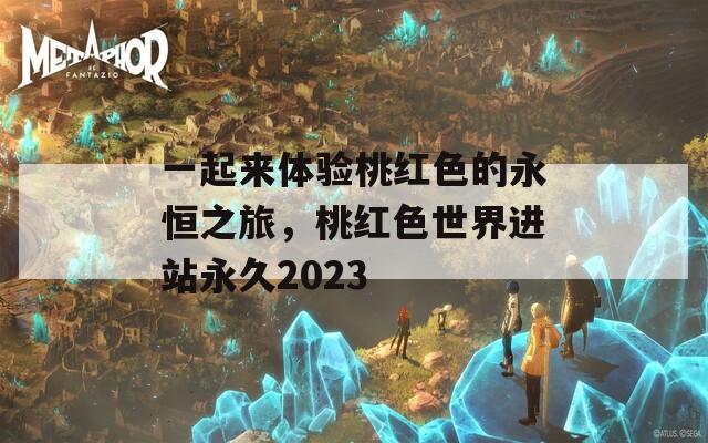 一起来体验桃红色的永恒之旅，桃红色世界进站永久2023
