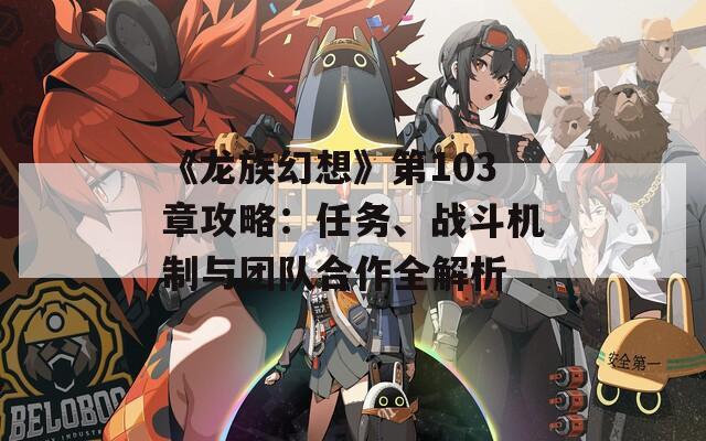 《龙族幻想》第103章攻略：任务、战斗机制与团队合作全解析