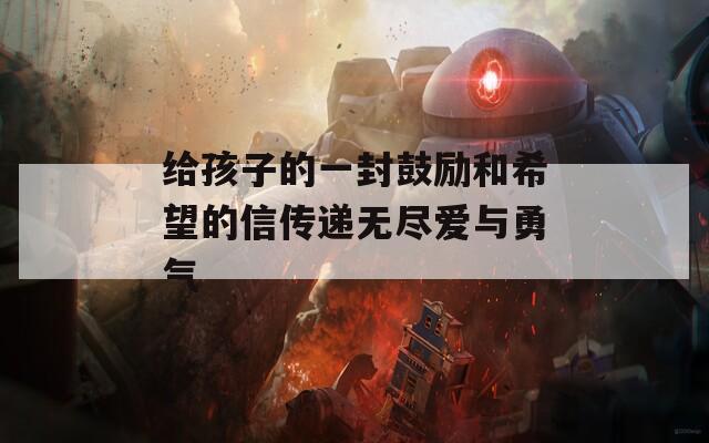 给孩子的一封鼓励和希望的信传递无尽爱与勇气