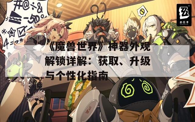 《魔兽世界》神器外观解锁详解：获取、升级与个性化指南