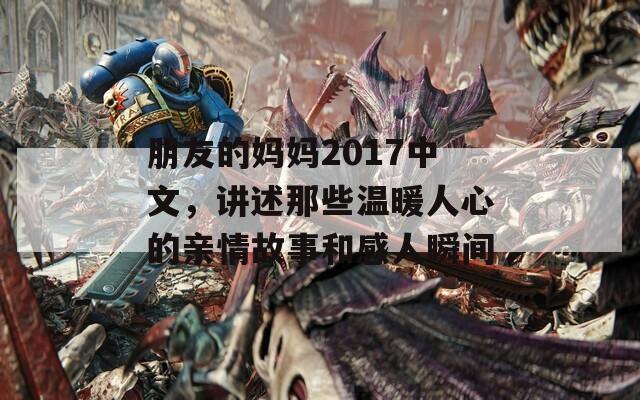 朋友的妈妈2017中文，讲述那些温暖人心的亲情故事和感人瞬间