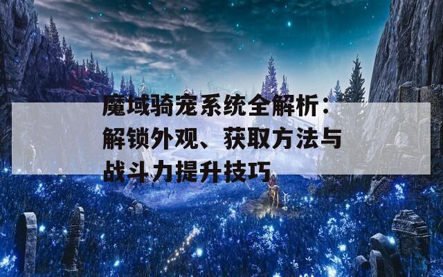 魔域骑宠系统全解析：解锁外观、获取方法与战斗力提升技巧