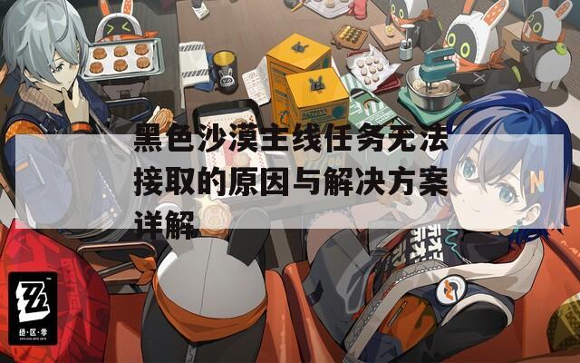 黑色沙漠主线任务无法接取的原因与解决方案详解
