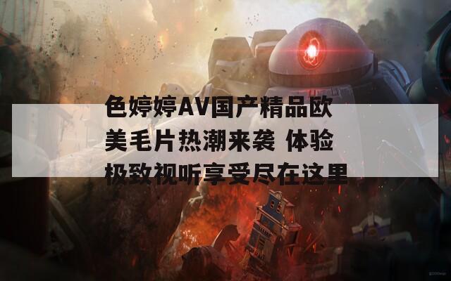 色婷婷AV国产精品欧美毛片热潮来袭 体验极致视听享受尽在这里