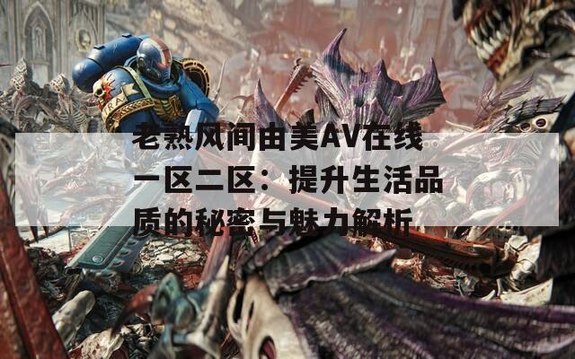 老熟风间由美AV在线一区二区：提升生活品质的秘密与魅力解析