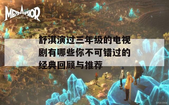 舒淇演过三年级的电视剧有哪些你不可错过的经典回顾与推荐