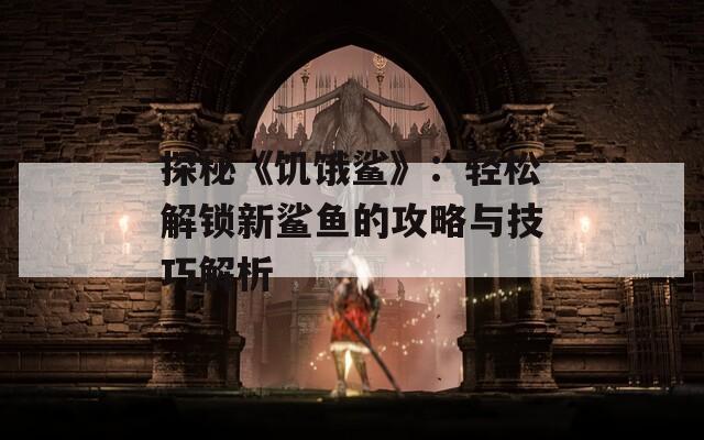 探秘《饥饿鲨》：轻松解锁新鲨鱼的攻略与技巧解析