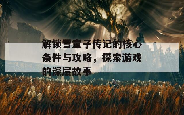 解锁雪童子传记的核心条件与攻略，探索游戏的深层故事