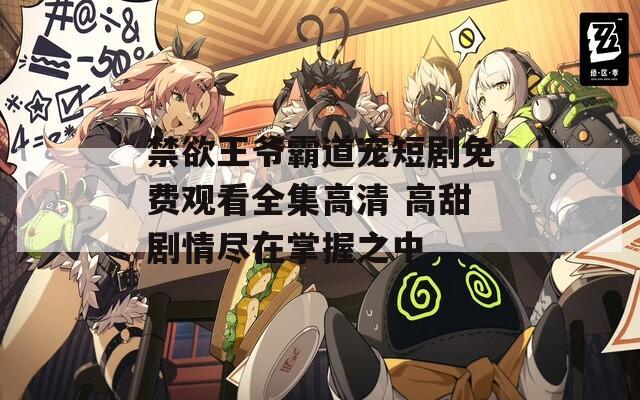 禁欲王爷霸道宠短剧免费观看全集高清 高甜剧情尽在掌握之中