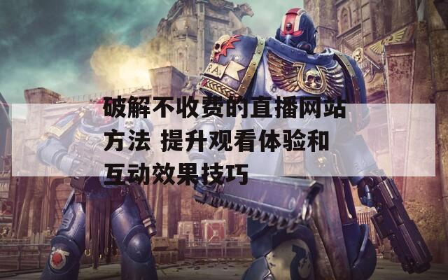破解不收费的直播网站方法 提升观看体验和互动效果技巧