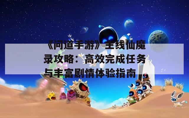 《问道手游》主线仙魔录攻略：高效完成任务与丰富剧情体验指南