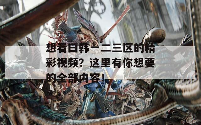 想看曰韩一二三区的精彩视频？这里有你想要的全部内容！