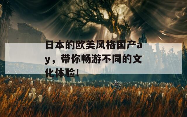 日本的欧美风格国产ay，带你畅游不同的文化体验！