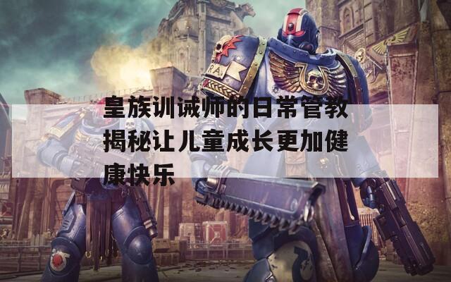 皇族训诫师的日常管教揭秘让儿童成长更加健康快乐