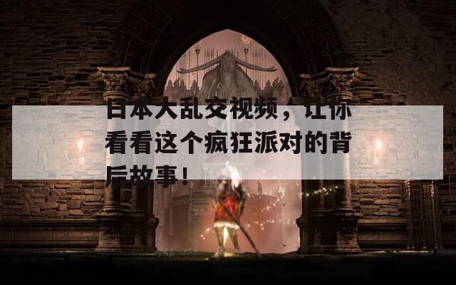 日本大乱交视频，让你看看这个疯狂派对的背后故事！