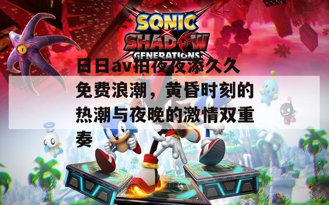 日日av拍夜夜添久久免费浪潮，黄昏时刻的热潮与夜晚的激情双重奏