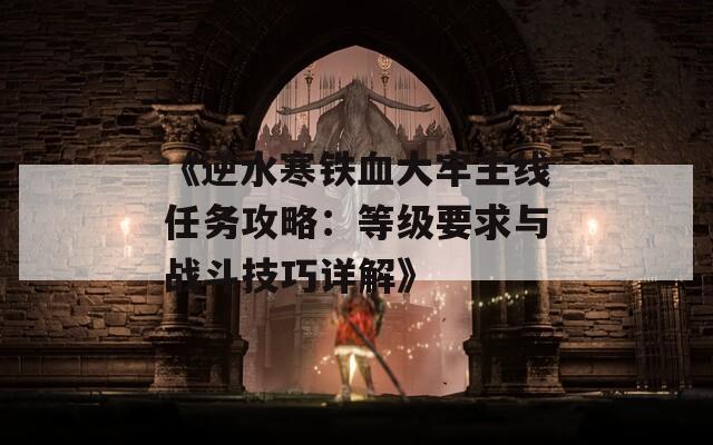 《逆水寒铁血大牢主线任务攻略：等级要求与战斗技巧详解》
