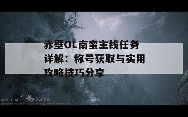 赤壁OL南蛮主线任务详解：称号获取与实用攻略技巧分享