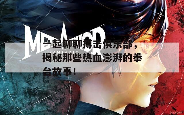 一起聊聊搏击俱乐部，揭秘那些热血澎湃的拳台故事！