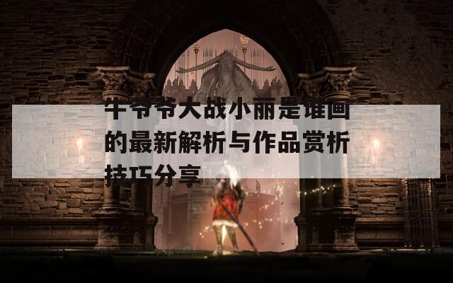 牛爷爷大战小丽是谁画的最新解析与作品赏析技巧分享