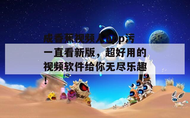 成香蕉视频人app污一直看新版，超好用的视频软件给你无尽乐趣！