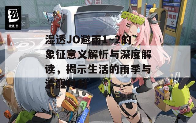 湿透JO避雨1～2的象征意义解析与深度解读，揭示生活的雨季与清醒时刻