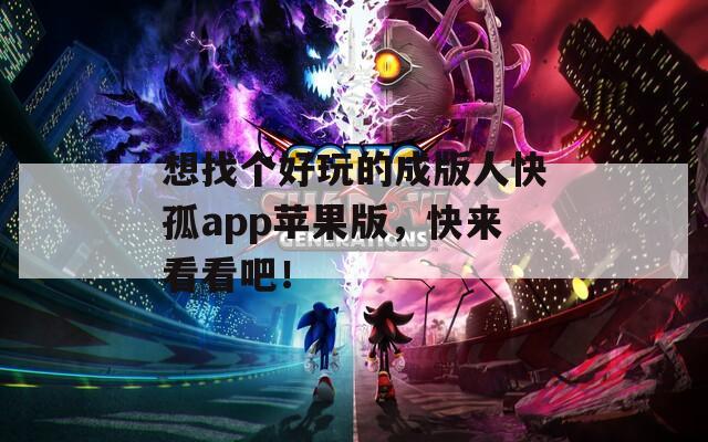 想找个好玩的成版人快孤app苹果版，快来看看吧！