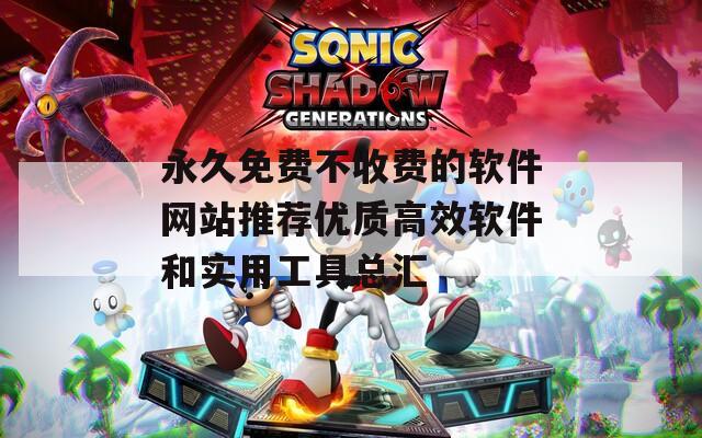 永久免费不收费的软件网站推荐优质高效软件和实用工具总汇
