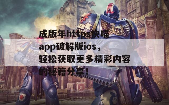 成版年https快喵app破解版ios，轻松获取更多精彩内容的秘籍分享！