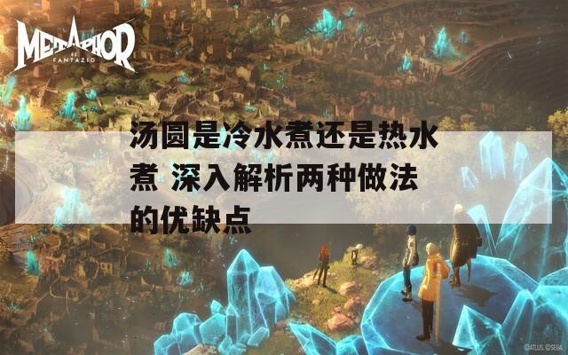 汤圆是冷水煮还是热水煮 深入解析两种做法的优缺点