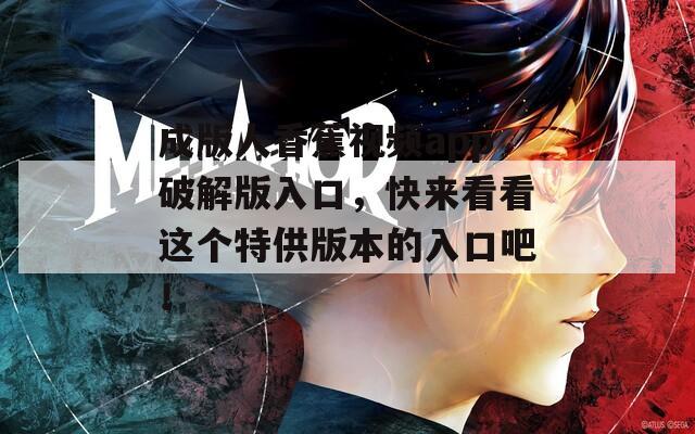 成版人香蕉视频app破解版入口，快来看看这个特供版本的入口吧！