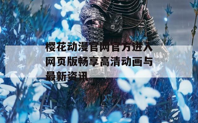樱花动漫官网官方进入网页版畅享高清动画与最新资讯
