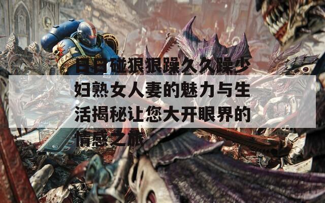 日日碰狠狠躁久久躁少妇熟女人妻的魅力与生活揭秘让您大开眼界的情感之旅
