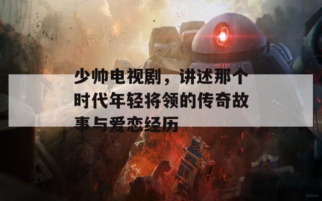 少帅电视剧，讲述那个时代年轻将领的传奇故事与爱恋经历