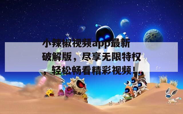 小辣椒视频app最新破解版，尽享无限特权，轻松畅看精彩视频！