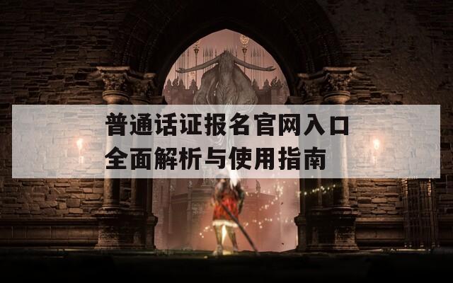 普通话证报名官网入口全面解析与使用指南