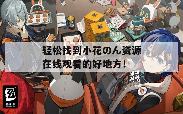 轻松找到小花のん资源在线观看的好地方！