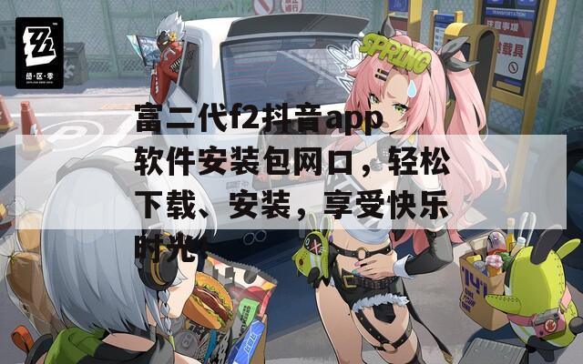 富二代f2抖音app软件安装包网口，轻松下载、安装，享受快乐时光！