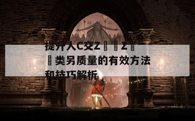 提升人C交Z〇〇Z〇〇类另质量的有效方法和技巧解析