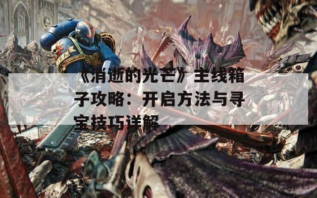 《消逝的光芒》主线箱子攻略：开启方法与寻宝技巧详解