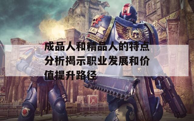 成品人和精品人的特点分析揭示职业发展和价值提升路径