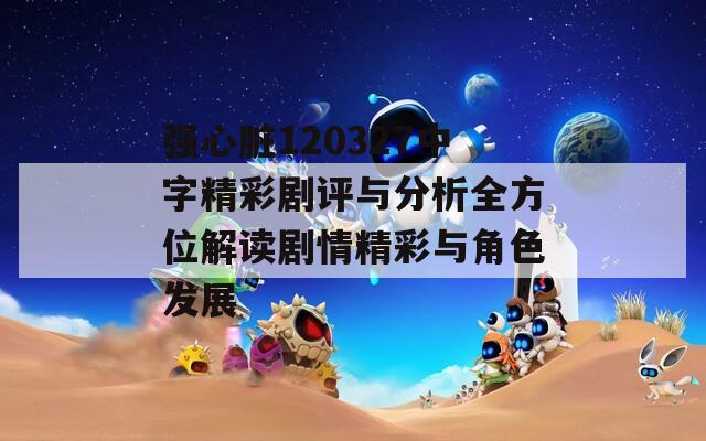 强心脏120327中字精彩剧评与分析全方位解读剧情精彩与角色发展